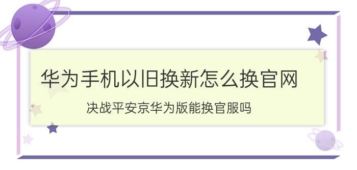 华为手机以旧换新怎么换官网 决战平安京华为版能换官服吗？